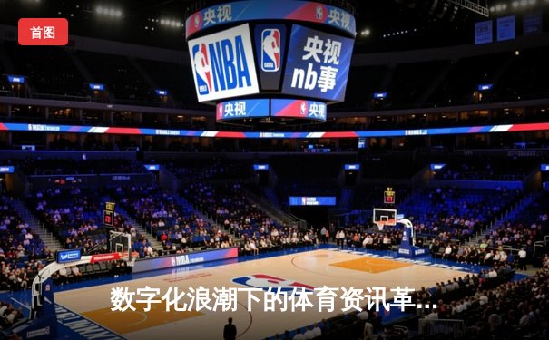 数字化浪潮下的体育资讯革命：数据如何重塑观赛体验与产业格局