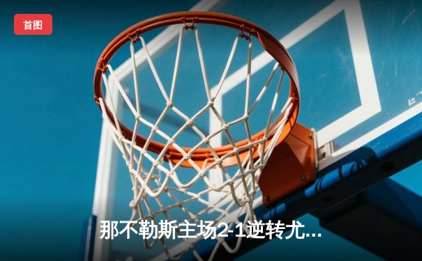 那不勒斯主场2-1逆转尤文图斯 奥斯梅恩头槌绝杀锁定胜局